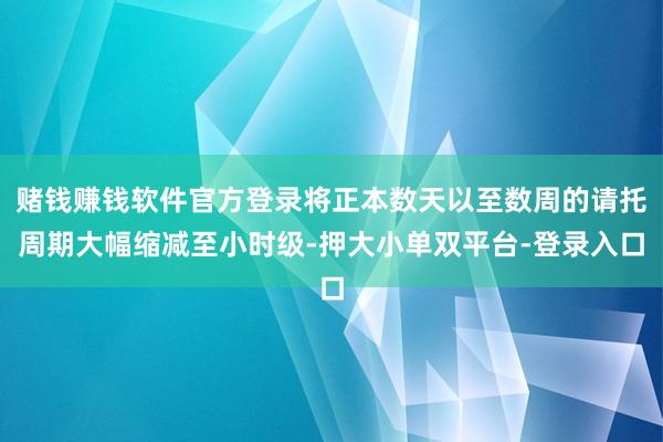 赌钱赚钱软件官方登录将正本数天以至数周的请托周期大幅缩减至小时级-押大小单双平台-登录入口