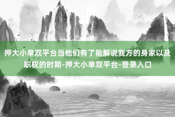 押大小单双平台当他们有了能解说我方的身家以及职权的时期-押大小单双平台-登录入口