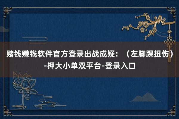 赌钱赚钱软件官方登录出战成疑：（左脚踝扭伤）-押大小单双平台-登录入口