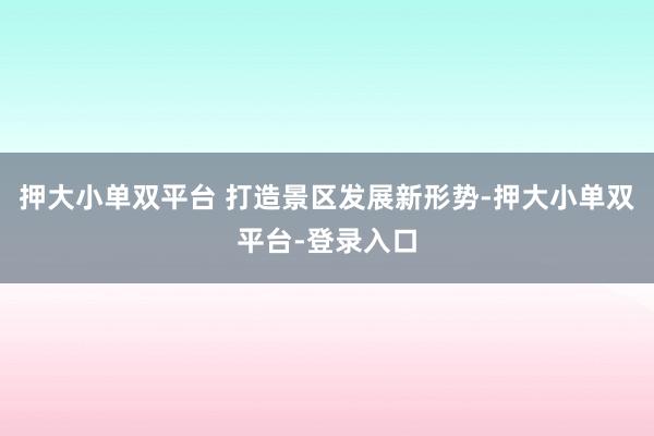押大小单双平台 打造景区发展新形势-押大小单双平台-登录入口