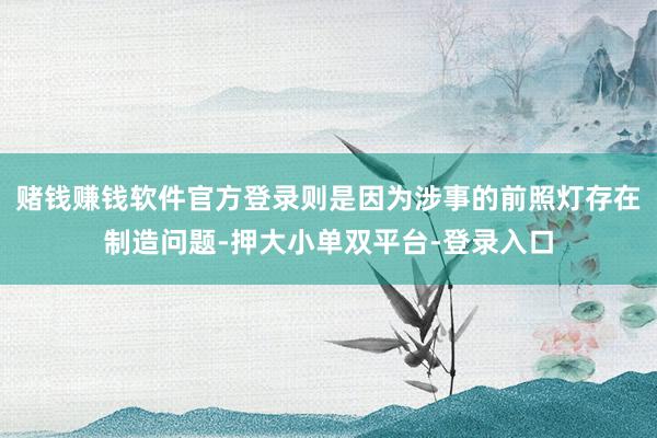 赌钱赚钱软件官方登录则是因为涉事的前照灯存在制造问题-押大小单双平台-登录入口
