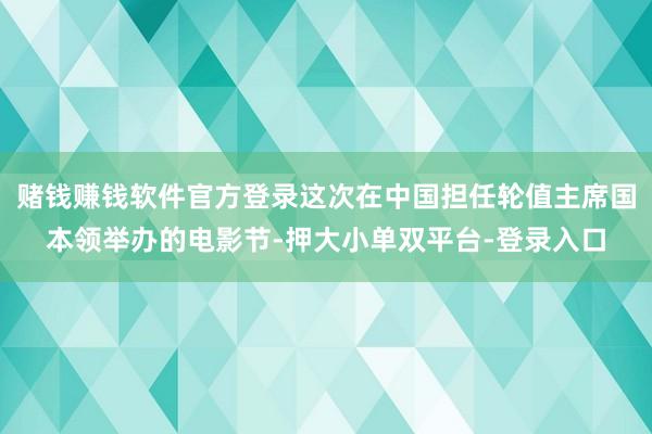 赌钱赚钱软件官方登录这次在中国担任轮值主席国本领举办的电影节-押大小单双平台-登录入口