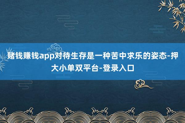 赌钱赚钱app对待生存是一种苦中求乐的姿态-押大小单双平台-登录入口