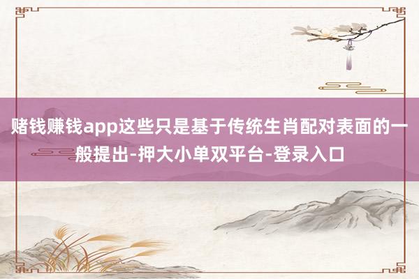 赌钱赚钱app这些只是基于传统生肖配对表面的一般提出-押大小单双平台-登录入口
