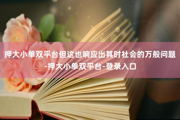押大小单双平台但这也响应出其时社会的万般问题-押大小单双平台-登录入口