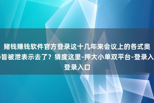 赌钱赚钱软件官方登录这十几年来会议上的各式奥秘皆被泄表示去了？猜度这里-押大小单双平台-登录入口