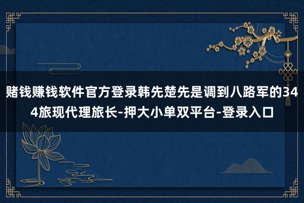 赌钱赚钱软件官方登录韩先楚先是调到八路军的344旅现代理旅长-押大小单双平台-登录入口
