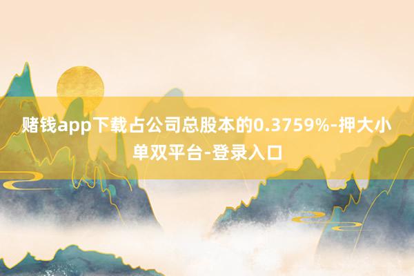 赌钱app下载占公司总股本的0.3759%-押大小单双平台-登录入口
