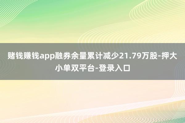 赌钱赚钱app融券余量累计减少21.79万股-押大小单双平台-登录入口