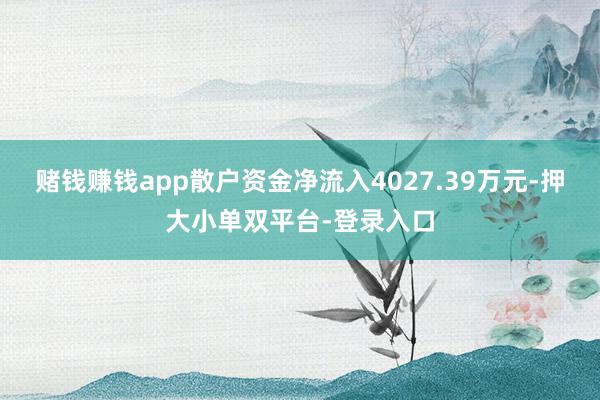 赌钱赚钱app散户资金净流入4027.39万元-押大小单双平台-登录入口