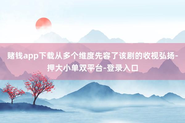 赌钱app下载从多个维度先容了该剧的收视弘扬-押大小单双平台-登录入口