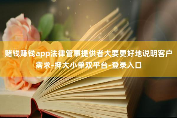 赌钱赚钱app法律管事提供者大要更好地说明客户需求-押大小单双平台-登录入口