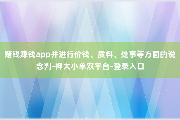 赌钱赚钱app并进行价钱、质料、处事等方面的说念判-押大小单双平台-登录入口