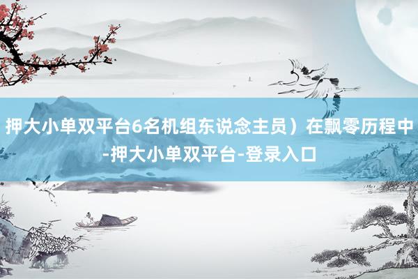 押大小单双平台6名机组东说念主员）在飘零历程中-押大小单双平台-登录入口