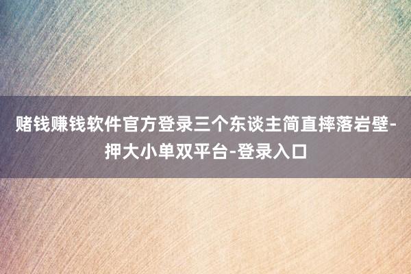 赌钱赚钱软件官方登录三个东谈主简直摔落岩壁-押大小单双平台-登录入口