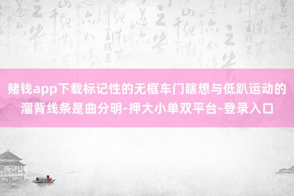赌钱app下载标记性的无框车门瞎想与低趴运动的溜背线条是曲分明-押大小单双平台-登录入口