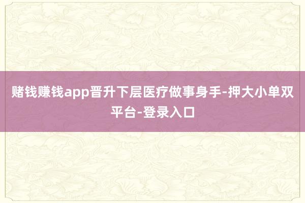 赌钱赚钱app晋升下层医疗做事身手-押大小单双平台-登录入口