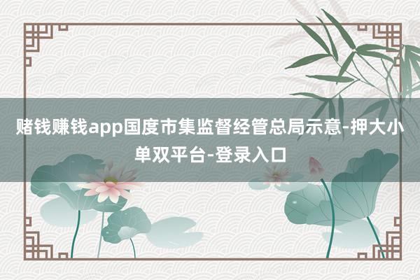 赌钱赚钱app　　国度市集监督经管总局示意-押大小单双平台-登录入口