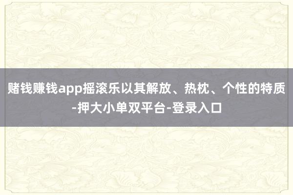 赌钱赚钱app摇滚乐以其解放、热枕、个性的特质-押大小单双平台-登录入口