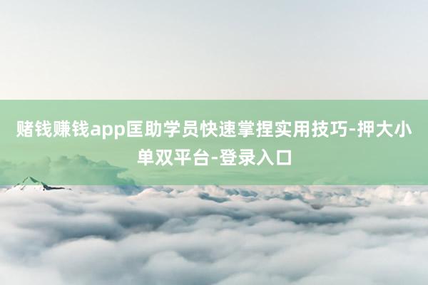 赌钱赚钱app匡助学员快速掌捏实用技巧-押大小单双平台-登录入口