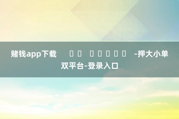赌钱app下载      		  					  -押大小单双平台-登录入口