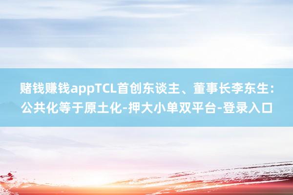 赌钱赚钱appTCL首创东谈主、董事长李东生：公共化等于原土化-押大小单双平台-登录入口