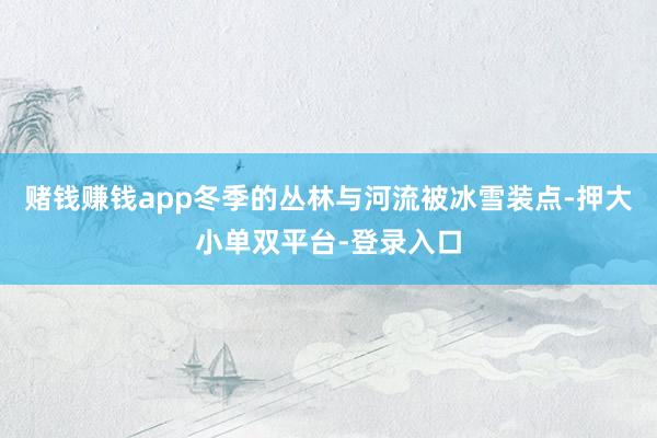 赌钱赚钱app冬季的丛林与河流被冰雪装点-押大小单双平台-登录入口