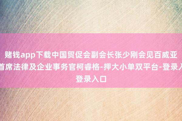 赌钱app下载中国贸促会副会长张少刚会见百威亚太首席法律及企业事务官柯睿格-押大小单双平台-登录入口