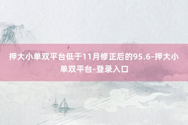 押大小单双平台低于11月修正后的95.6-押大小单双平台-登录入口