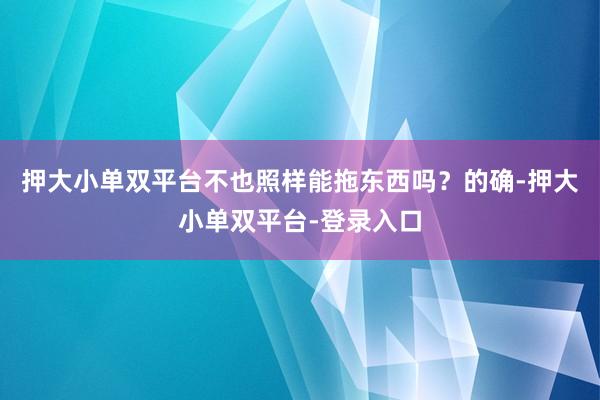 押大小单双平台不也照样能拖东西吗？的确-押大小单双平台-登录入口