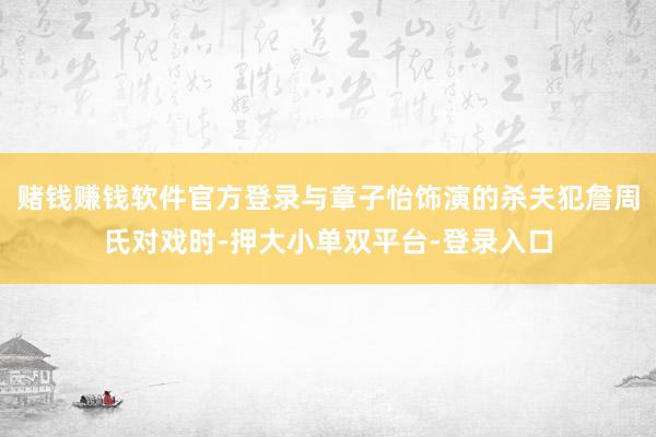 赌钱赚钱软件官方登录与章子怡饰演的杀夫犯詹周氏对戏时-押大小单双平台-登录入口