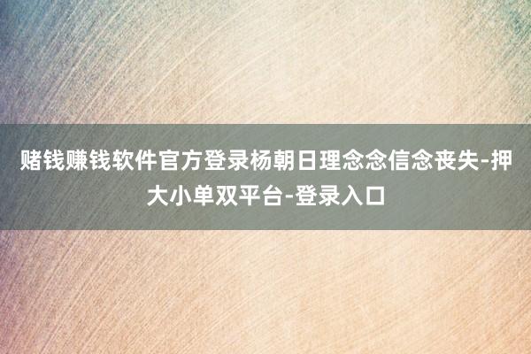 赌钱赚钱软件官方登录杨朝日理念念信念丧失-押大小单双平台-登录入口