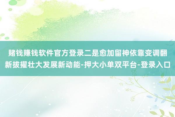 赌钱赚钱软件官方登录　　二是愈加留神依靠变调翻新拔擢壮大发展新动能-押大小单双平台-登录入口