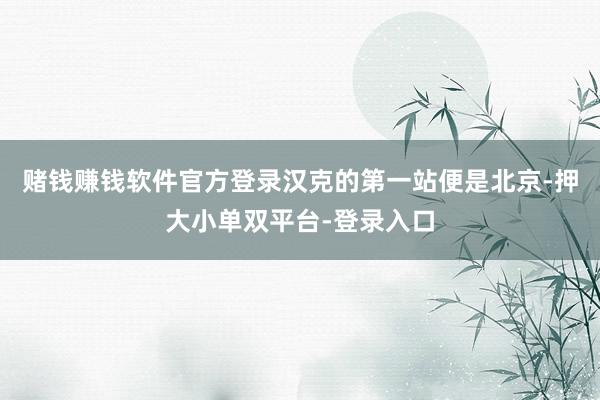 赌钱赚钱软件官方登录汉克的第一站便是北京-押大小单双平台-登录入口