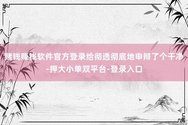 赌钱赚钱软件官方登录给彻透彻底地申辩了个干净-押大小单双平台-登录入口