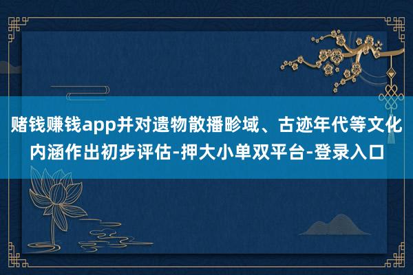 赌钱赚钱app并对遗物散播畛域、古迹年代等文化内涵作出初步评估-押大小单双平台-登录入口