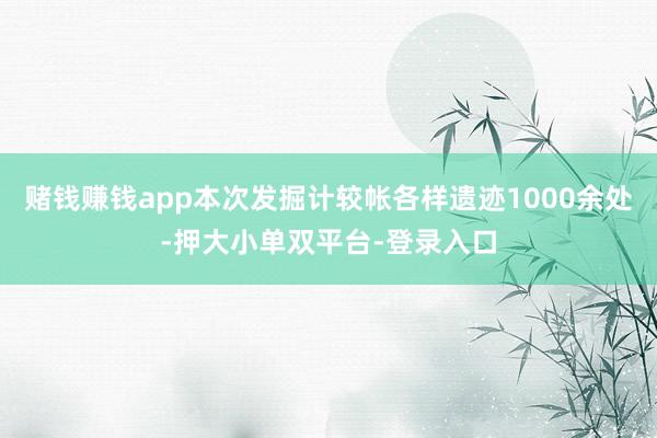 赌钱赚钱app本次发掘计较帐各样遗迹1000余处-押大小单双平台-登录入口
