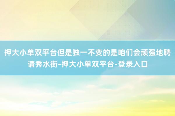 押大小单双平台但是独一不变的是咱们会顽强地聘请秀水街-押大小单双平台-登录入口
