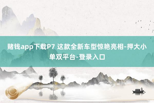 赌钱app下载P7 这款全新车型惊艳亮相-押大小单双平台-登录入口