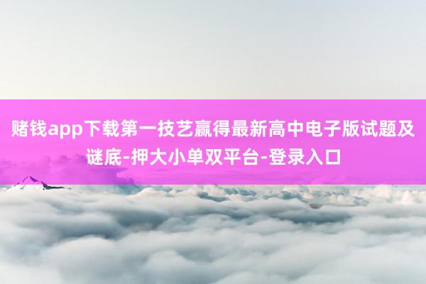 赌钱app下载第一技艺赢得最新高中电子版试题及谜底-押大小单双平台-登录入口