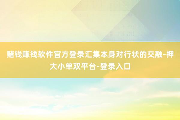 赌钱赚钱软件官方登录汇集本身对行状的交融-押大小单双平台-登录入口