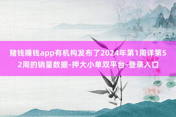 赌钱赚钱app有机构发布了2024年第1周详第52周的销量数据-押大小单双平台-登录入口