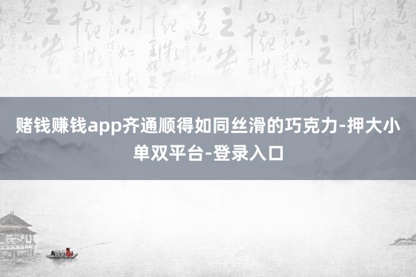 赌钱赚钱app齐通顺得如同丝滑的巧克力-押大小单双平台-登录入口