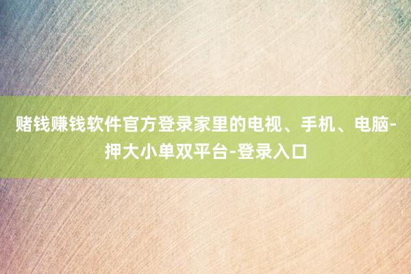 赌钱赚钱软件官方登录家里的电视、手机、电脑-押大小单双平台-登录入口