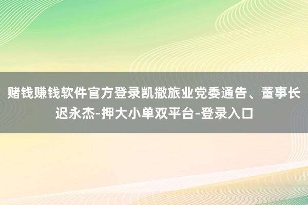 赌钱赚钱软件官方登录凯撒旅业党委通告、董事长迟永杰-押大小单双平台-登录入口