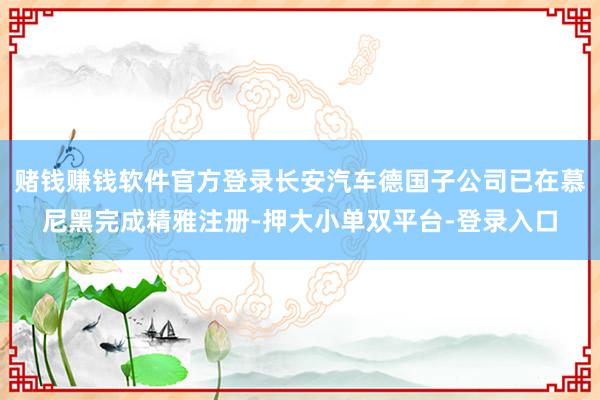 赌钱赚钱软件官方登录长安汽车德国子公司已在慕尼黑完成精雅注册-押大小单双平台-登录入口