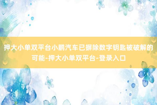 押大小单双平台小鹏汽车已摒除数字钥匙被破解的可能-押大小单双平台-登录入口