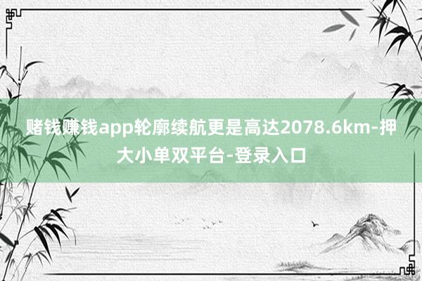 赌钱赚钱app轮廓续航更是高达2078.6km-押大小单双平台-登录入口