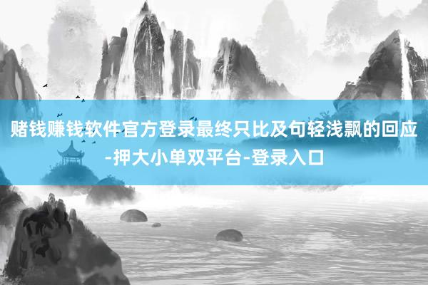 赌钱赚钱软件官方登录最终只比及句轻浅飘的回应-押大小单双平台-登录入口