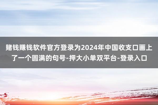 赌钱赚钱软件官方登录为2024年中国收支口画上了一个圆满的句号-押大小单双平台-登录入口